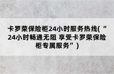 卡罗荣保险柜24小时服务热线(“24小时畅通无阻 享受卡罗荣保险柜专属服务”)